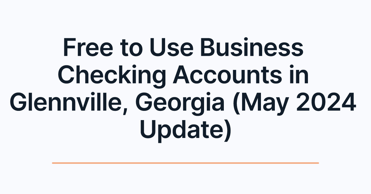 Free to Use Business Checking Accounts in Glennville, Georgia (May 2024 Update)